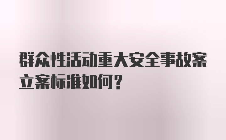 群众性活动重大安全事故案立案标准如何？