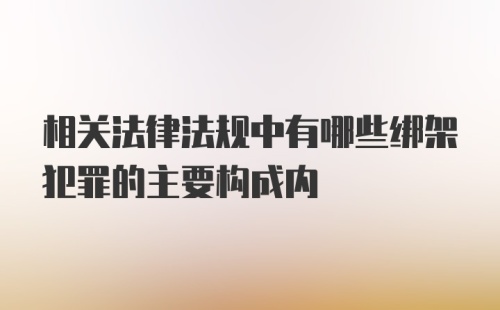 相关法律法规中有哪些绑架犯罪的主要构成内