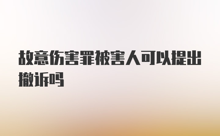 故意伤害罪被害人可以提出撤诉吗