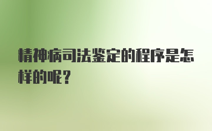 精神病司法鉴定的程序是怎样的呢？