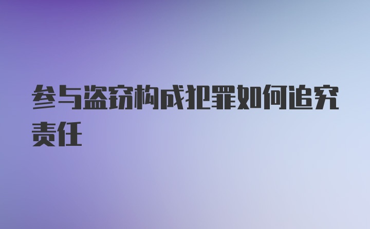 参与盗窃构成犯罪如何追究责任