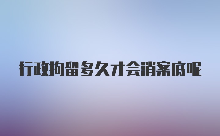 行政拘留多久才会消案底呢