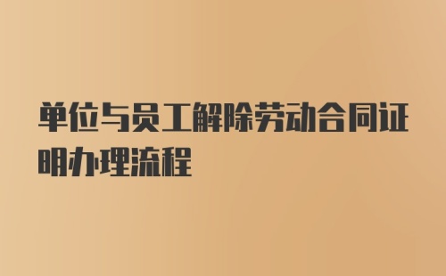 单位与员工解除劳动合同证明办理流程