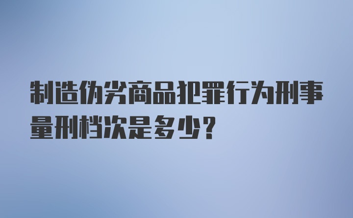 制造伪劣商品犯罪行为刑事量刑档次是多少？