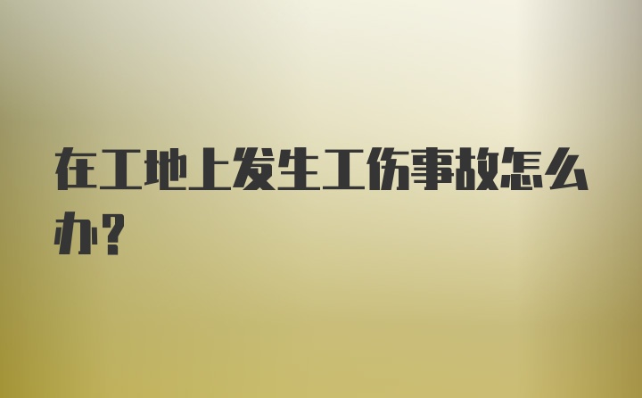 在工地上发生工伤事故怎么办？