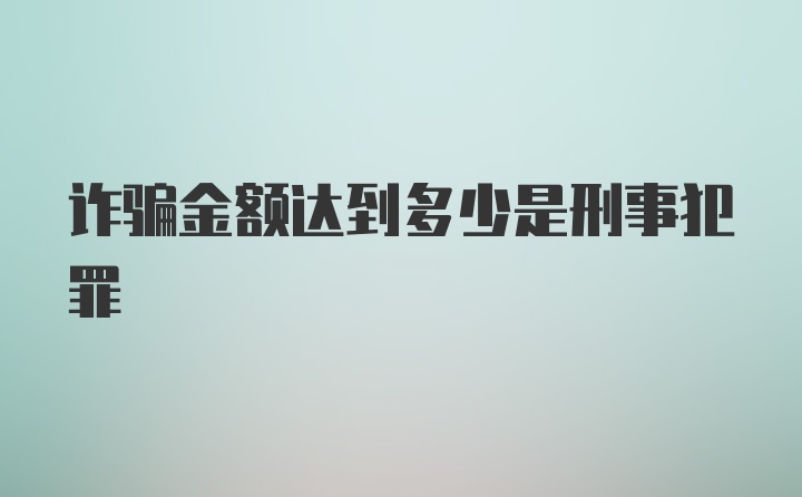 诈骗金额达到多少是刑事犯罪