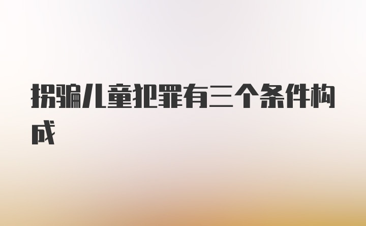 拐骗儿童犯罪有三个条件构成