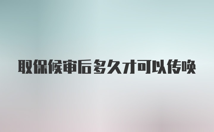 取保候审后多久才可以传唤