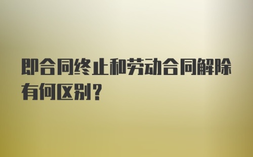 即合同终止和劳动合同解除有何区别？