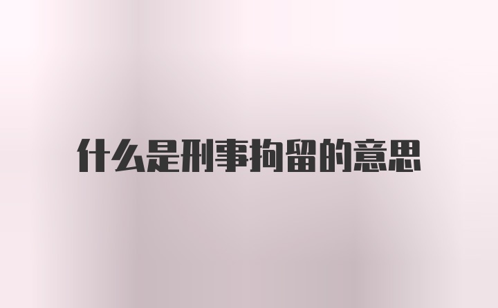 什么是刑事拘留的意思