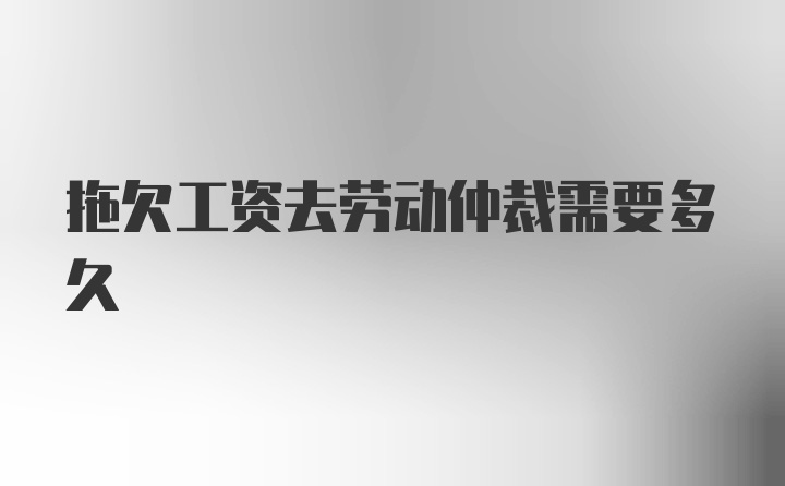 拖欠工资去劳动仲裁需要多久