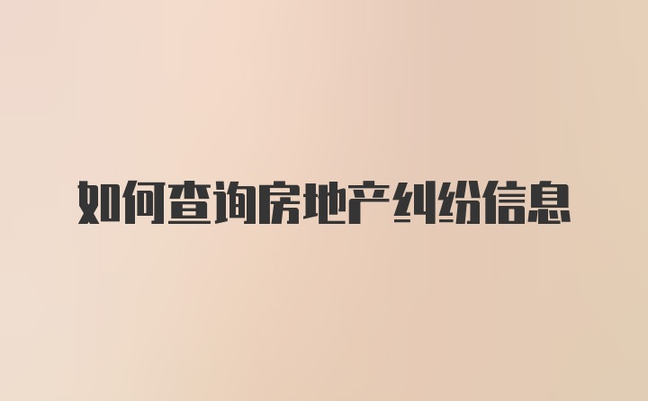 如何查询房地产纠纷信息