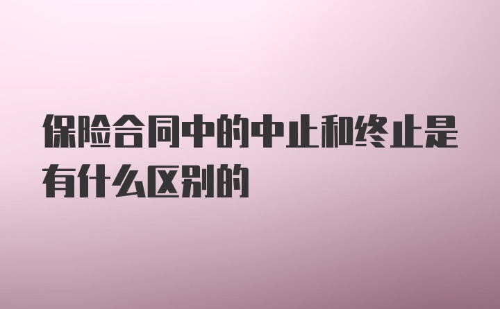 保险合同中的中止和终止是有什么区别的