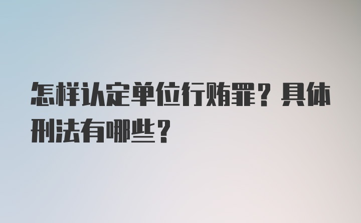 怎样认定单位行贿罪？具体刑法有哪些？