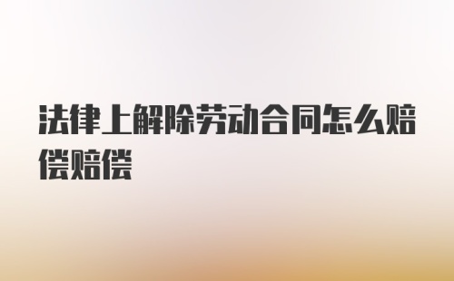 法律上解除劳动合同怎么赔偿赔偿