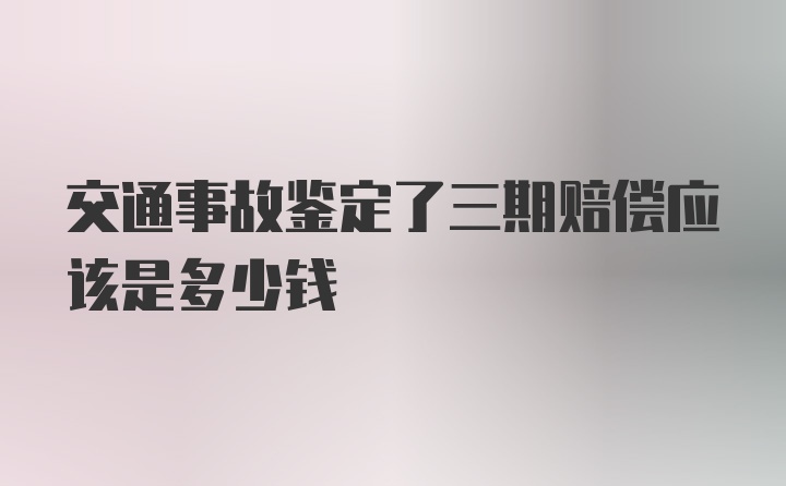 交通事故鉴定了三期赔偿应该是多少钱