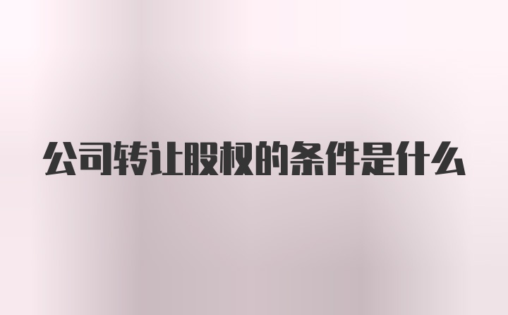 公司转让股权的条件是什么