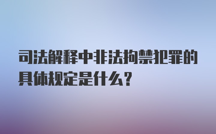 司法解释中非法拘禁犯罪的具体规定是什么？