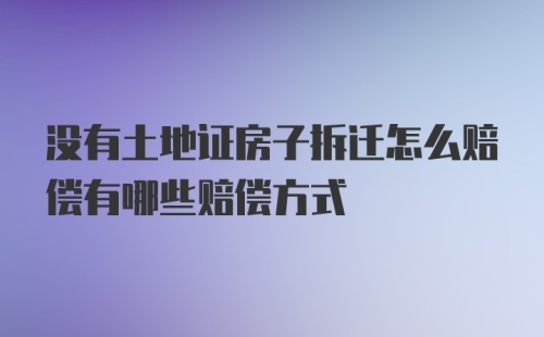 没有土地证房子拆迁怎么赔偿有哪些赔偿方式