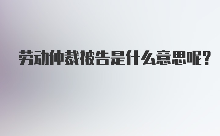 劳动仲裁被告是什么意思呢？