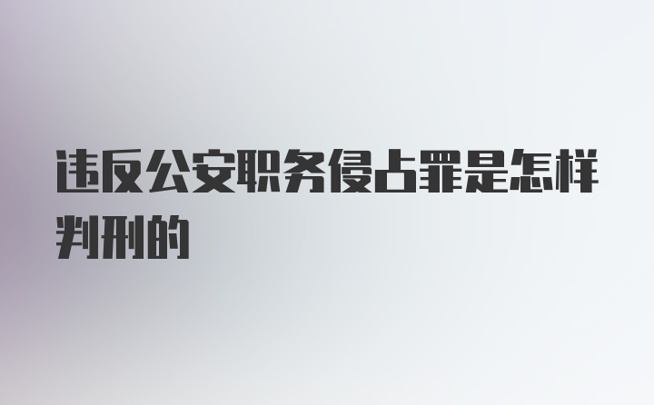 违反公安职务侵占罪是怎样判刑的