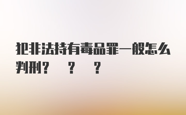 犯非法持有毒品罪一般怎么判刑? ? ?