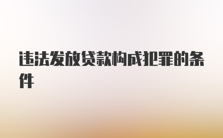 违法发放贷款构成犯罪的条件