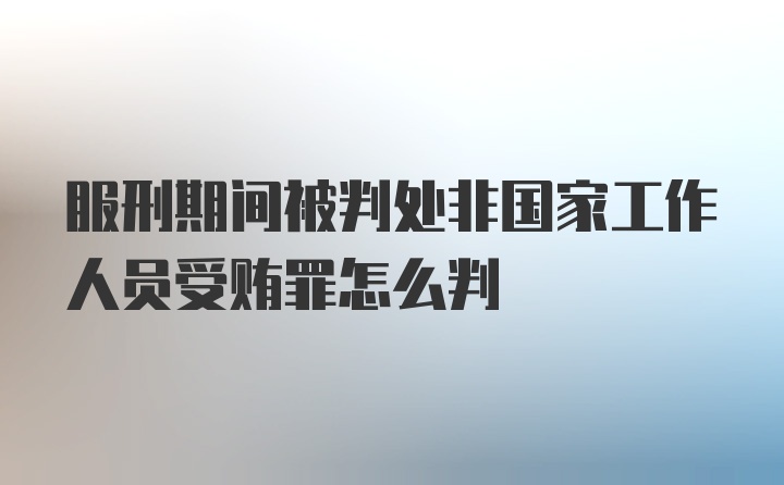 服刑期间被判处非国家工作人员受贿罪怎么判