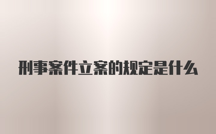 刑事案件立案的规定是什么