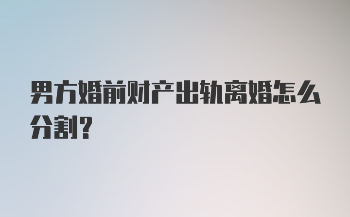 男方婚前财产出轨离婚怎么分割？