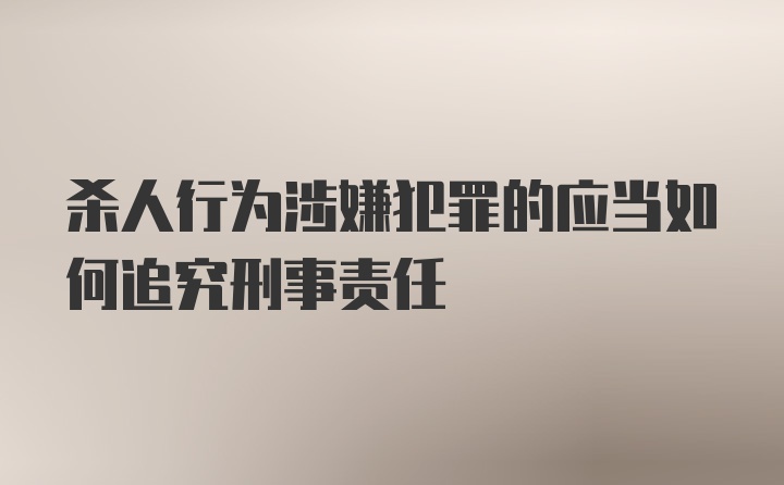 杀人行为涉嫌犯罪的应当如何追究刑事责任