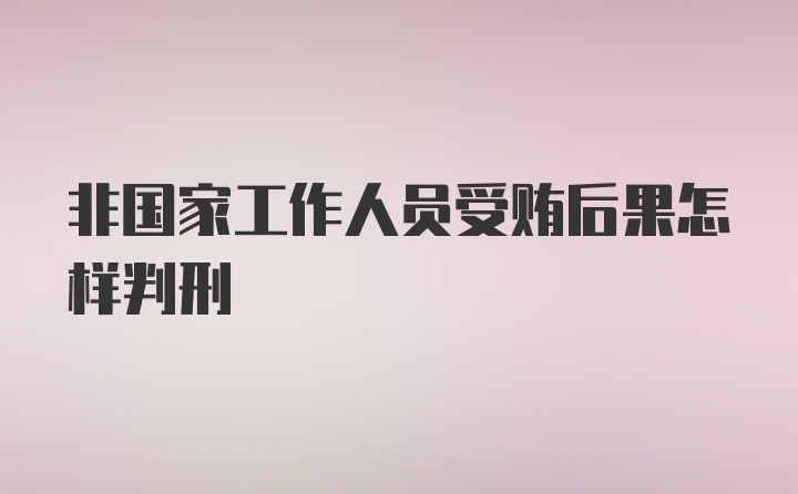 非国家工作人员受贿后果怎样判刑