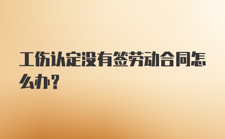 工伤认定没有签劳动合同怎么办？