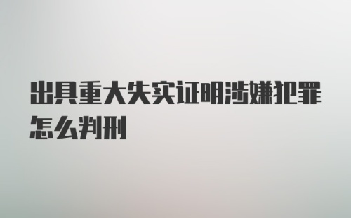 出具重大失实证明涉嫌犯罪怎么判刑