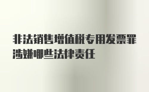 非法销售增值税专用发票罪涉嫌哪些法律责任