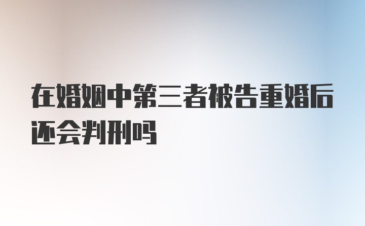 在婚姻中第三者被告重婚后还会判刑吗