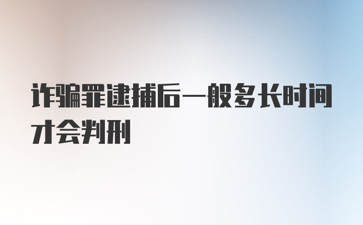 诈骗罪逮捕后一般多长时间才会判刑