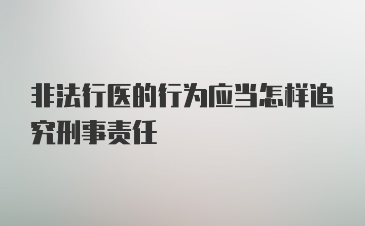 非法行医的行为应当怎样追究刑事责任