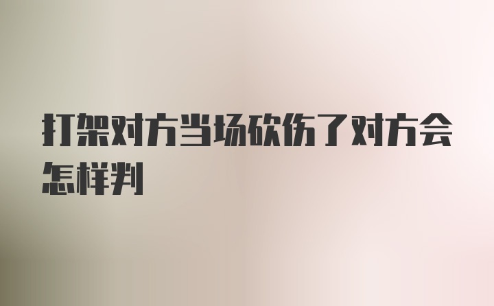 打架对方当场砍伤了对方会怎样判