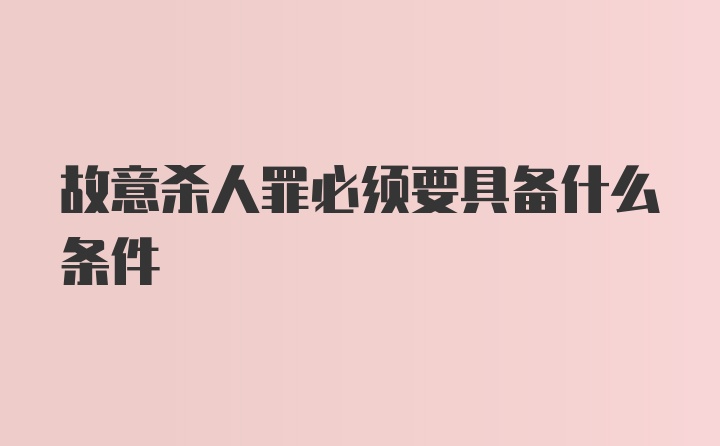 故意杀人罪必须要具备什么条件