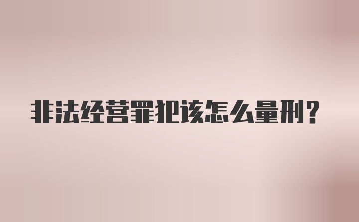 非法经营罪犯该怎么量刑？