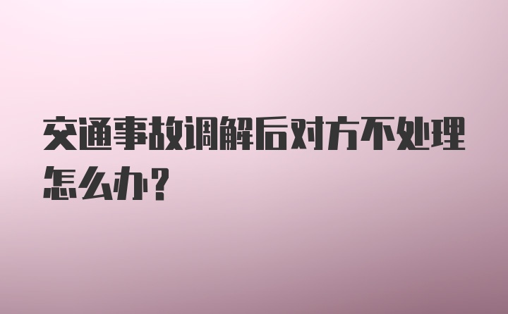 交通事故调解后对方不处理怎么办？