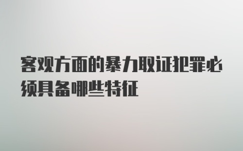 客观方面的暴力取证犯罪必须具备哪些特征