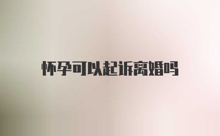 怀孕可以起诉离婚吗