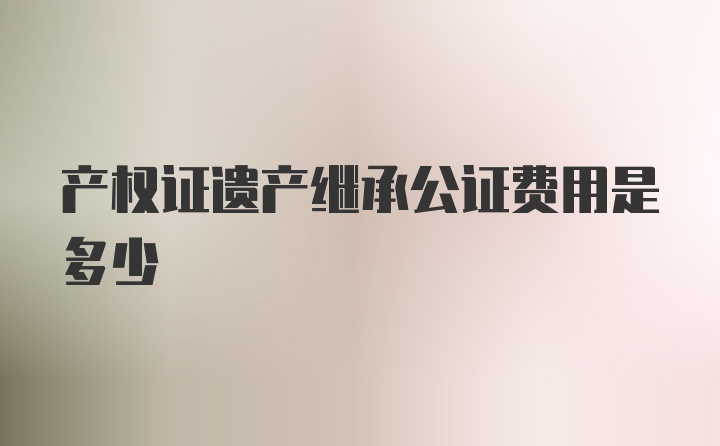 产权证遗产继承公证费用是多少