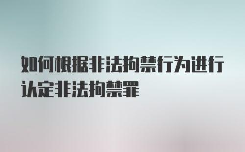 如何根据非法拘禁行为进行认定非法拘禁罪