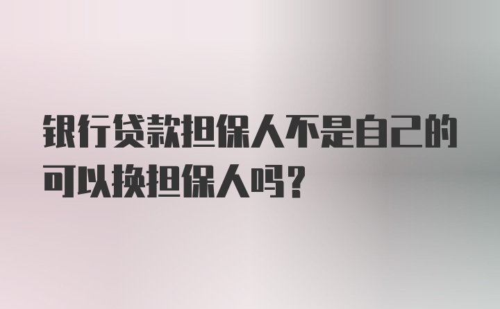 银行贷款担保人不是自己的可以换担保人吗?