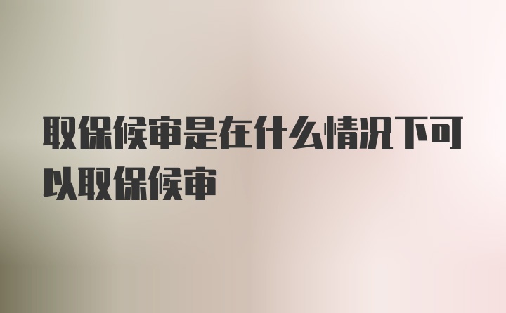 取保候审是在什么情况下可以取保候审