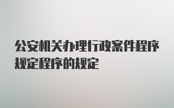 公安机关办理行政案件程序规定程序的规定