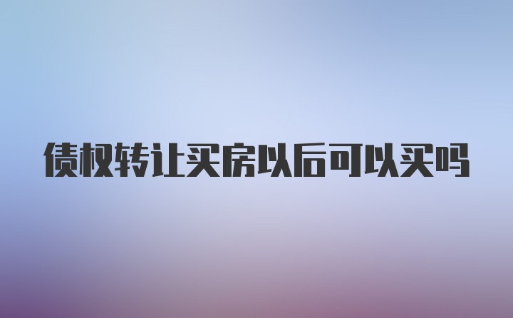 债权转让买房以后可以买吗